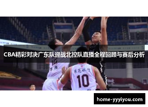 CBA精彩对决广东队迎战北控队直播全程回顾与赛后分析