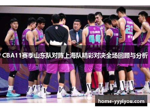 CBA11赛季山东队对阵上海队精彩对决全场回顾与分析