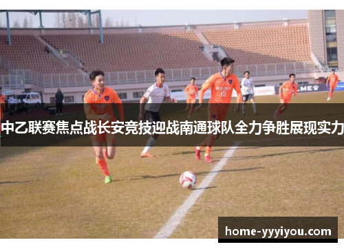 中乙联赛焦点战长安竞技迎战南通球队全力争胜展现实力
